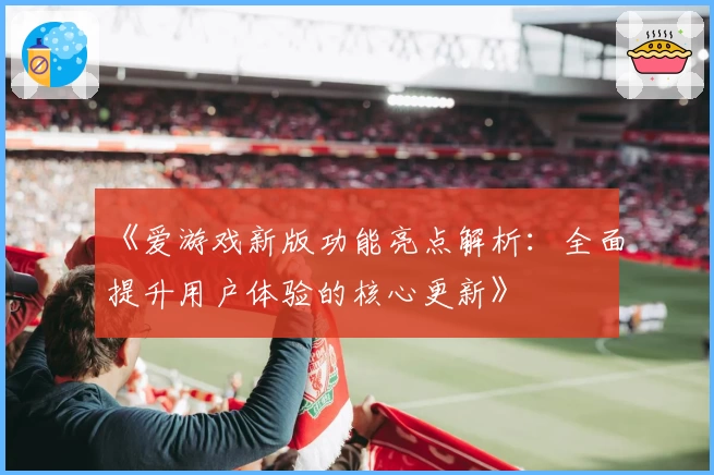 《爱游戏新版功能亮点解析：全面提升用户体验的核心更新》