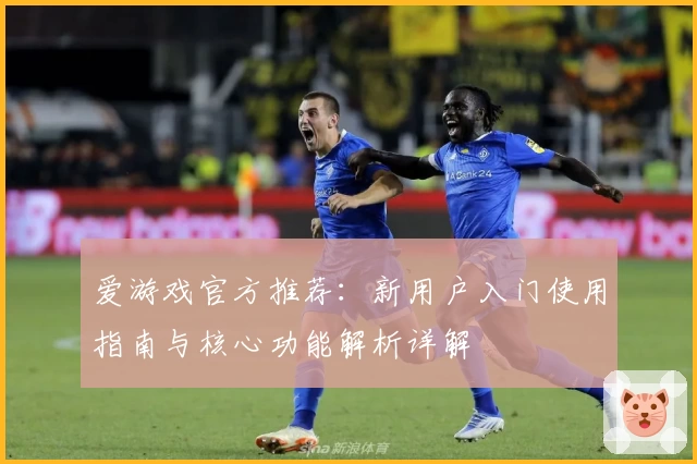 爱游戏官方推荐：新用户入门使用指南与核心功能解析详解
