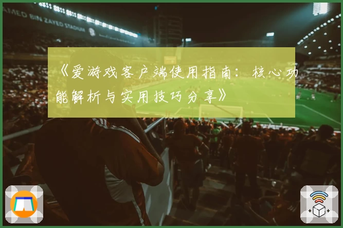 《爱游戏客户端使用指南：核心功能解析与实用技巧分享》
