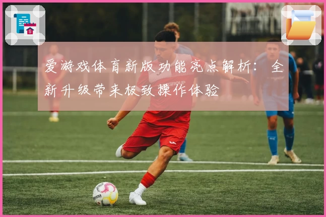 爱游戏体育新版功能亮点解析：全新升级带来极致操作体验