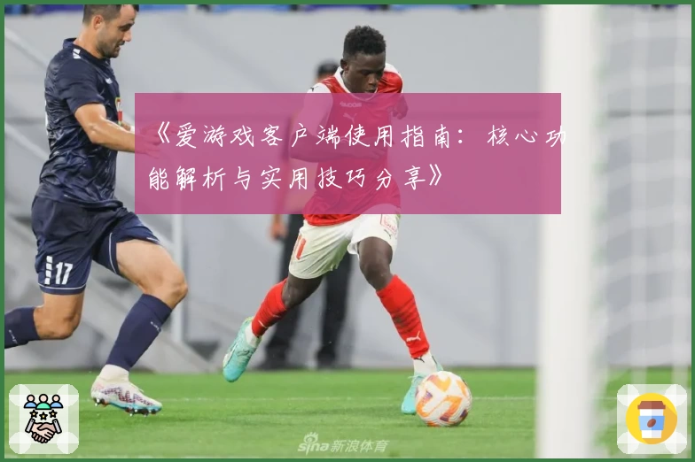 《爱游戏客户端使用指南：核心功能解析与实用技巧分享》