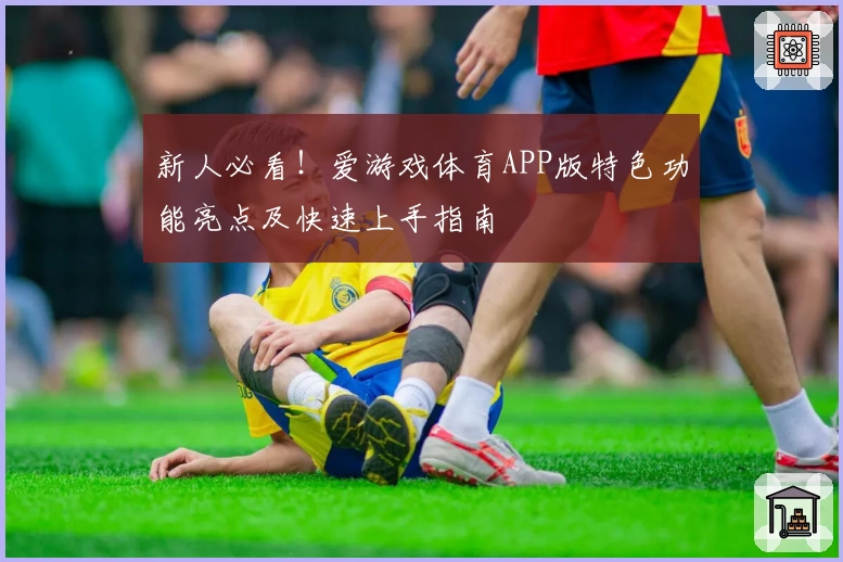 新人必看！爱游戏体育APP版特色功能亮点及快速上手指南