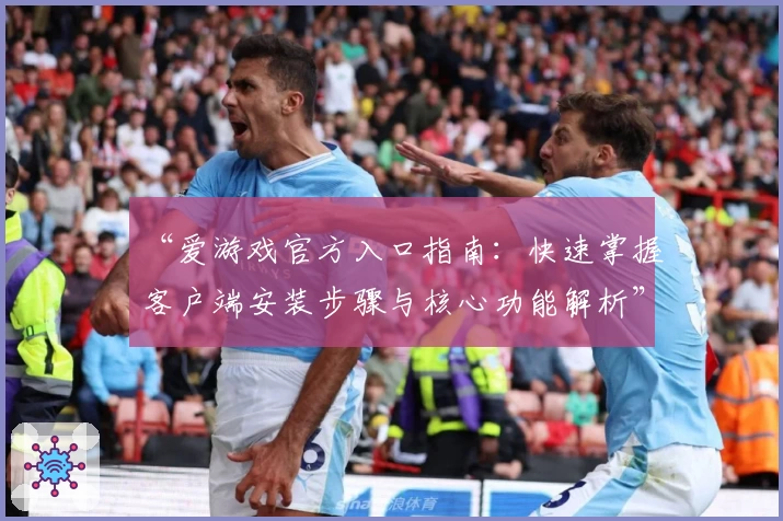 “爱游戏官方入口指南：快速掌握客户端安装步骤与核心功能解析”