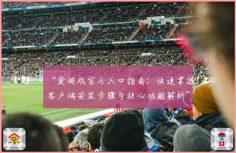 “爱游戏官方入口指南：快速掌握客户端安装步骤与核心功能解析”