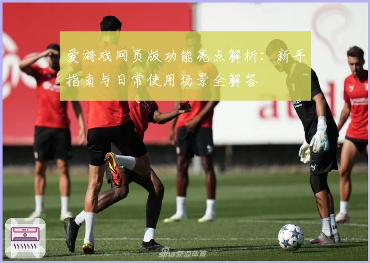 爱游戏网页版功能亮点解析：新手指南与日常使用场景全解答