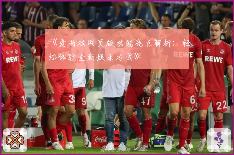 《爱游戏网页版功能亮点解析：轻松体验全新娱乐方式》