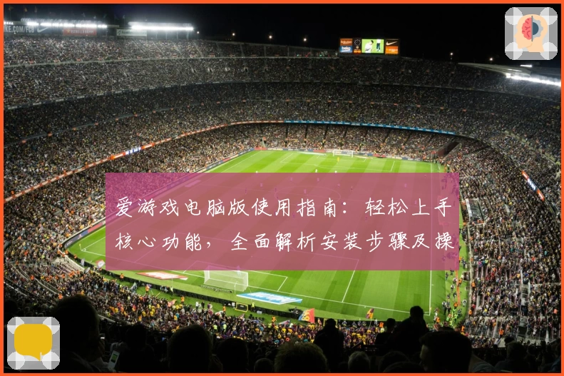 爱游戏电脑版使用指南：轻松上手核心功能，全面解析安装步骤及操作体验