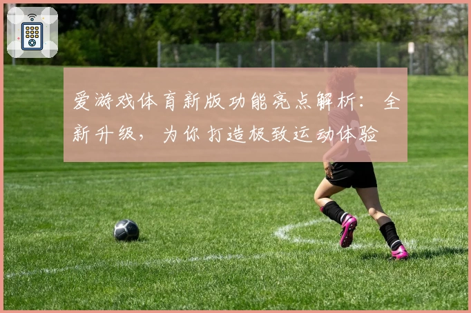 爱游戏体育新版功能亮点解析：全新升级，为你打造极致运动体验