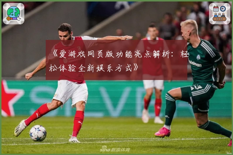 《爱游戏网页版功能亮点解析：轻松体验全新娱乐方式》