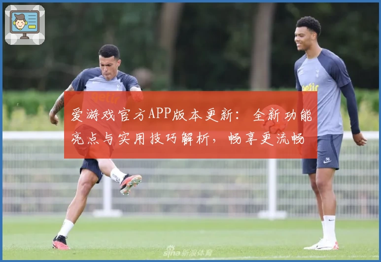 爱游戏官方APP版本更新：全新功能亮点与实用技巧解析，畅享更流畅的操作体验