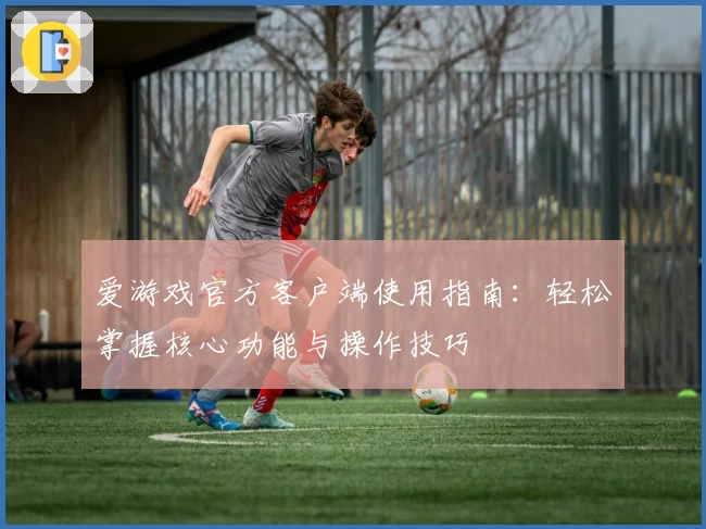 爱游戏官方客户端使用指南：轻松掌握核心功能与操作技巧