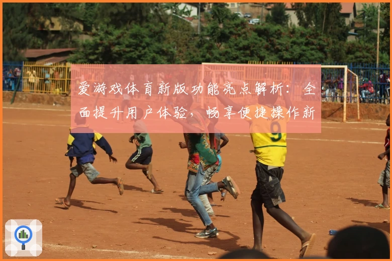 爱游戏体育新版功能亮点解析：全面提升用户体验，畅享便捷操作新方式