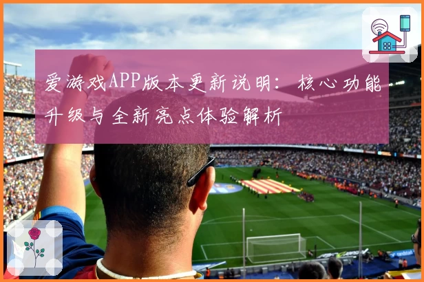 爱游戏APP版本更新说明：核心功能升级与全新亮点体验解析