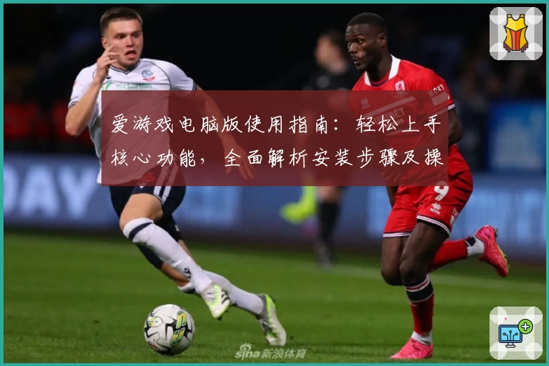 爱游戏电脑版使用指南：轻松上手核心功能，全面解析安装步骤及操作体验