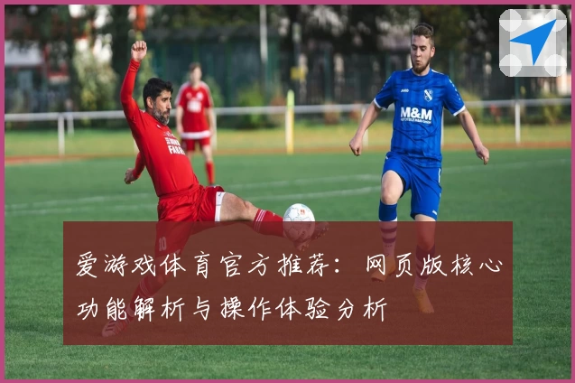 爱游戏体育官方推荐：网页版核心功能解析与操作体验分析