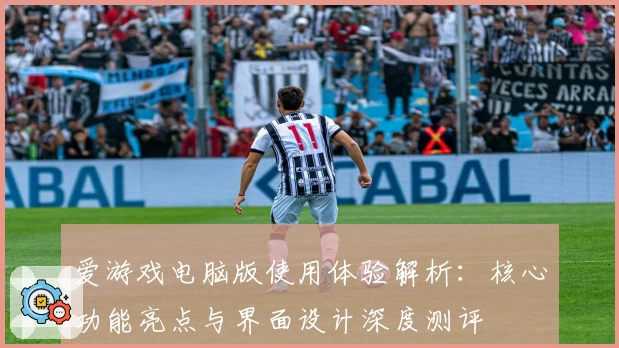 爱游戏电脑版使用体验解析：核心功能亮点与界面设计深度测评