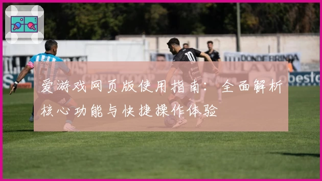 爱游戏网页版使用指南：全面解析核心功能与快捷操作体验