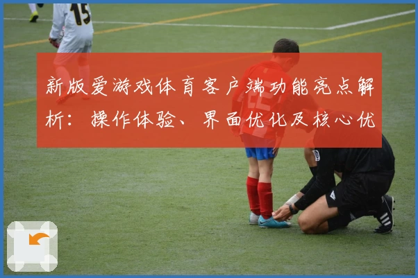 新版爱游戏体育客户端功能亮点解析：操作体验、界面优化及核心优势分析