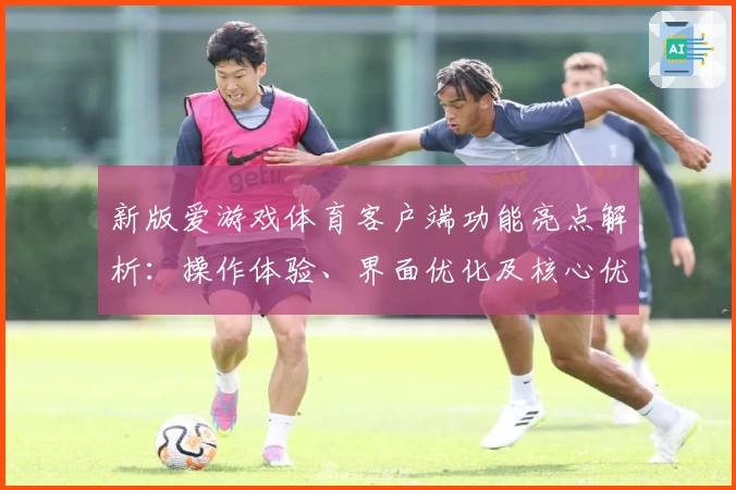 新版爱游戏体育客户端功能亮点解析：操作体验、界面优化及核心优势分析