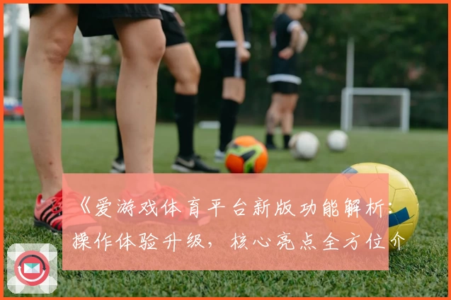 《爱游戏体育平台新版功能解析：操作体验升级，核心亮点全方位介绍》