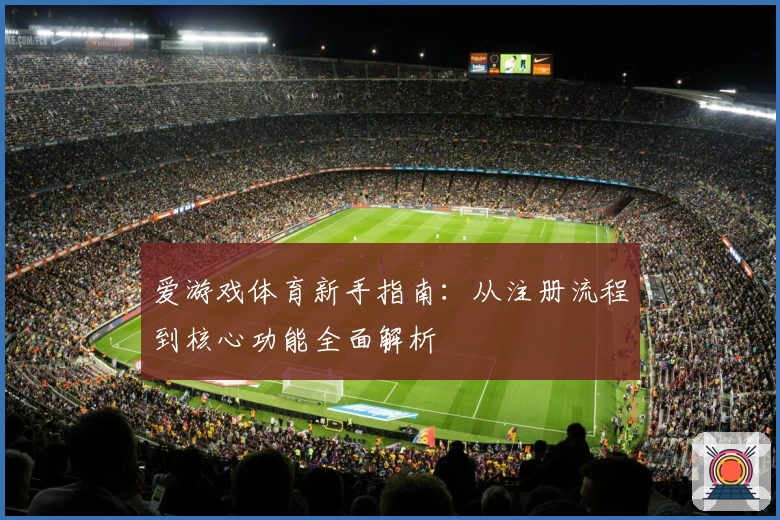 爱游戏体育新手指南：从注册流程到核心功能全面解析