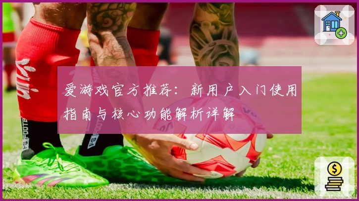 爱游戏官方推荐：新用户入门使用指南与核心功能解析详解