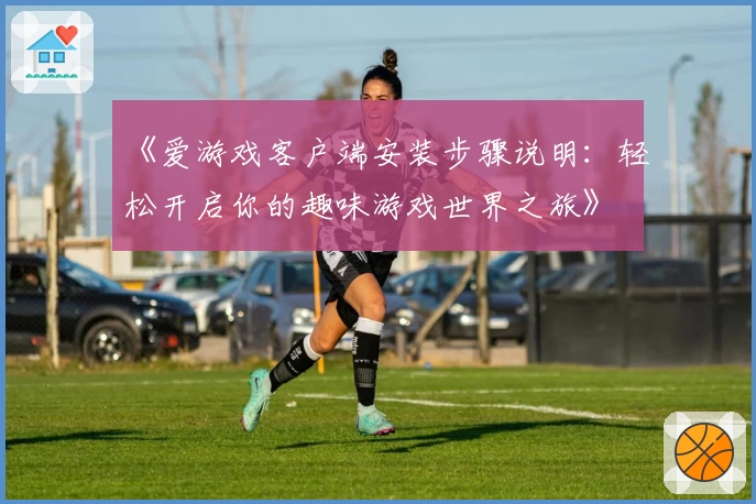 《爱游戏客户端安装步骤说明：轻松开启你的趣味游戏世界之旅》